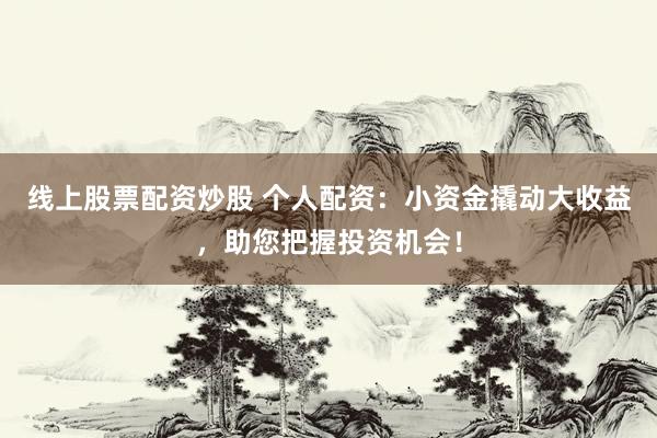线上股票配资炒股 个人配资：小资金撬动大收益，助您把握投资机会！