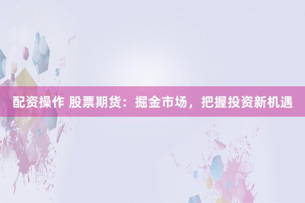 配资操作 股票期货：掘金市场，把握投资新机遇