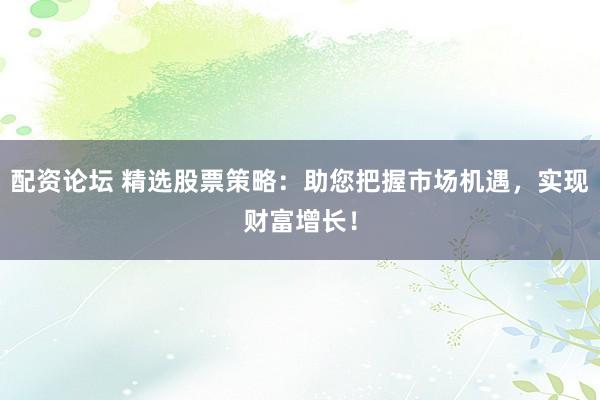 配资论坛 精选股票策略：助您把握市场机遇，实现财富增长！