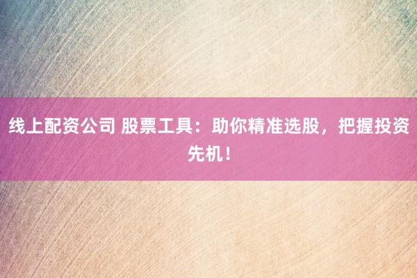 线上配资公司 股票工具：助你精准选股，把握投资先机！