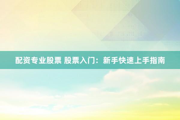配资专业股票 股票入门：新手快速上手指南