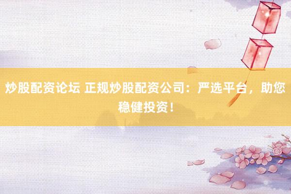 炒股配资论坛 正规炒股配资公司：严选平台，助您稳健投资！