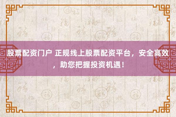 股票配资门户 正规线上股票配资平台，安全高效，助您把握投资机遇！