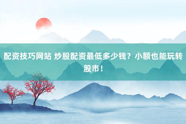 配资技巧网站 炒股配资最低多少钱？小额也能玩转股市！
