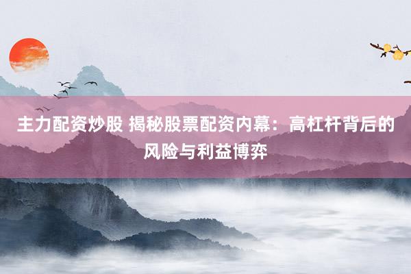 主力配资炒股 揭秘股票配资内幕：高杠杆背后的风险与利益博弈