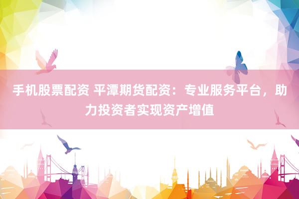 手机股票配资 平潭期货配资：专业服务平台，助力投资者实现资产增值
