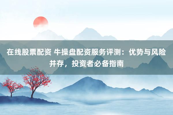 在线股票配资 牛操盘配资服务评测：优势与风险并存，投资者必备指南