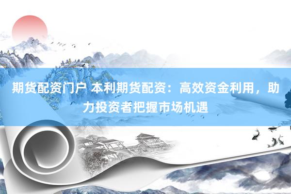 期货配资门户 本利期货配资：高效资金利用，助力投资者把握市场机遇