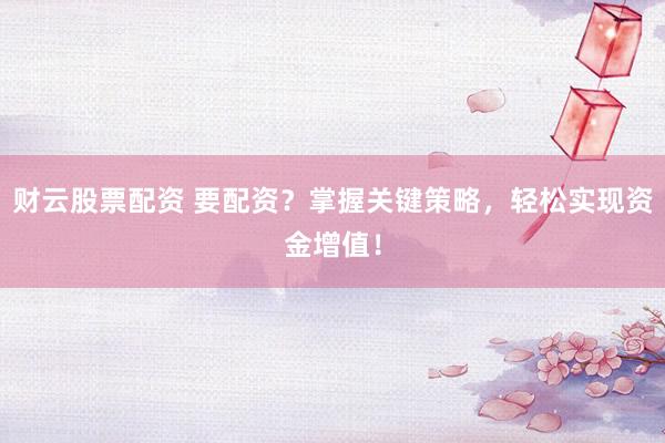 财云股票配资 要配资？掌握关键策略，轻松实现资金增值！