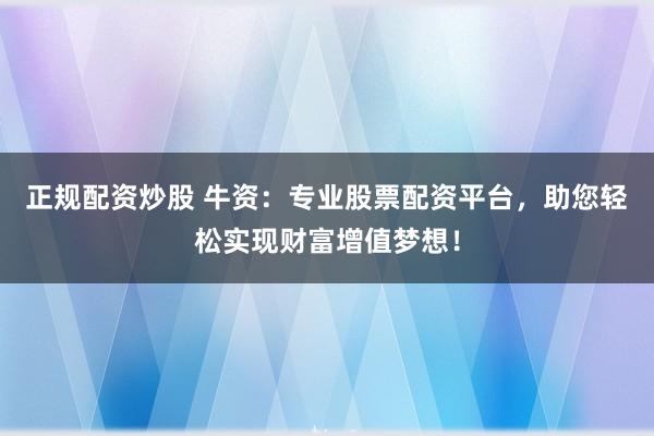 正规配资炒股 牛资：专业股票配资平台，助您轻松实现财富增值梦想！