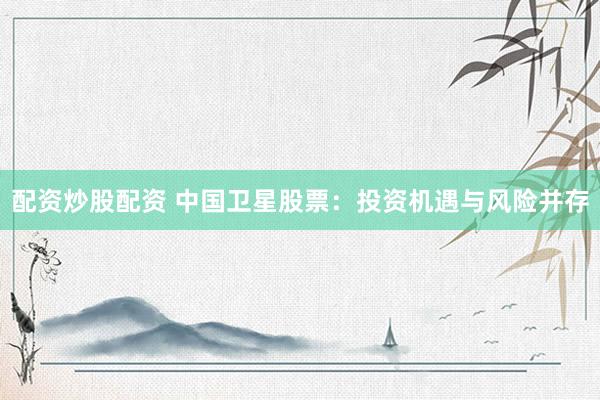配资炒股配资 中国卫星股票：投资机遇与风险并存