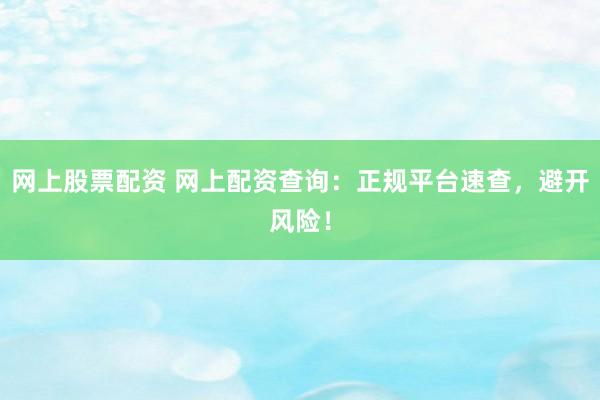 网上股票配资 网上配资查询：正规平台速查，避开风险！