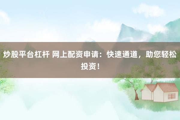 炒股平台杠杆 网上配资申请：快速通道，助您轻松投资！