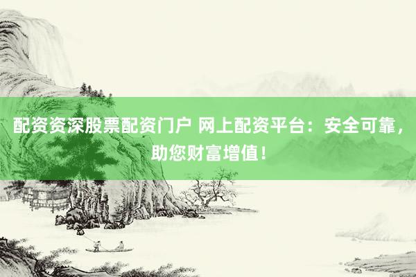 配资资深股票配资门户 网上配资平台：安全可靠，助您财富增值！