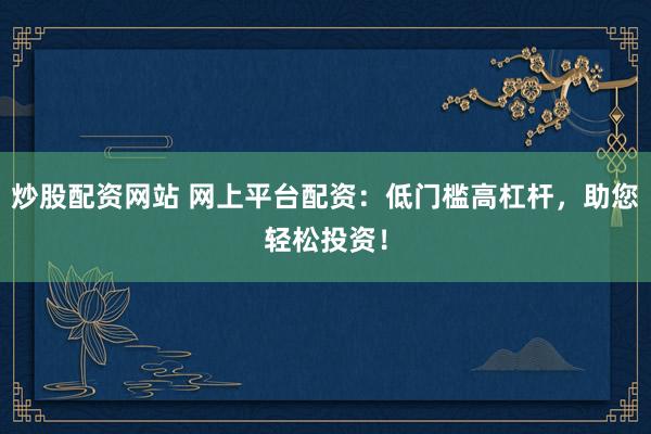 炒股配资网站 网上平台配资：低门槛高杠杆，助您轻松投资！