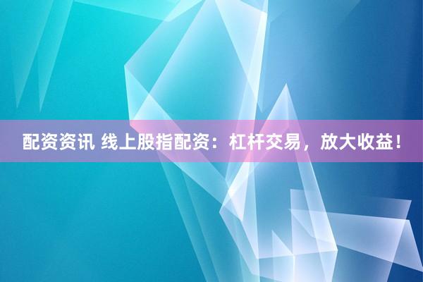 配资资讯 线上股指配资：杠杆交易，放大收益！