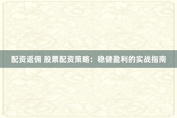 配资返佣 股票配资策略：稳健盈利的实战指南