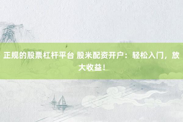 正规的股票杠杆平台 股米配资开户：轻松入门，放大收益！
