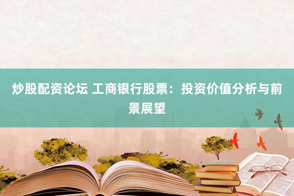 炒股配资论坛 工商银行股票：投资价值分析与前景展望