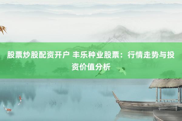 股票炒股配资开户 丰乐种业股票：行情走势与投资价值分析