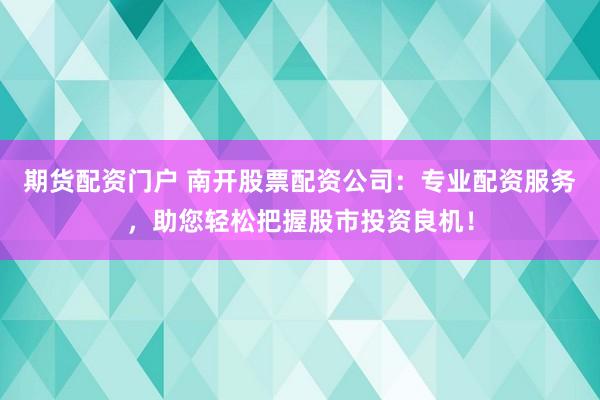 期货配资门户 南开股票配资公司：专业配资服务，助您轻松把握股市投资良机！
