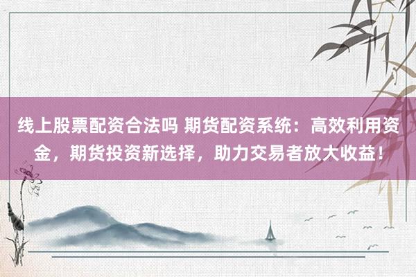线上股票配资合法吗 期货配资系统：高效利用资金，期货投资新选择，助力交易者放大收益！