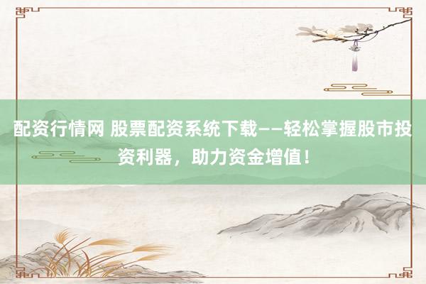 配资行情网 股票配资系统下载——轻松掌握股市投资利器，助力资金增值！