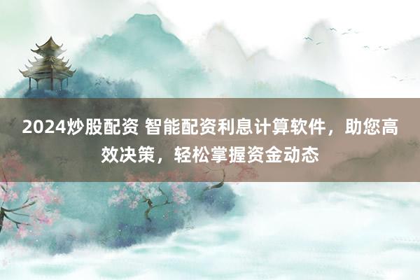 2024炒股配资 智能配资利息计算软件，助您高效决策，轻松掌握资金动态