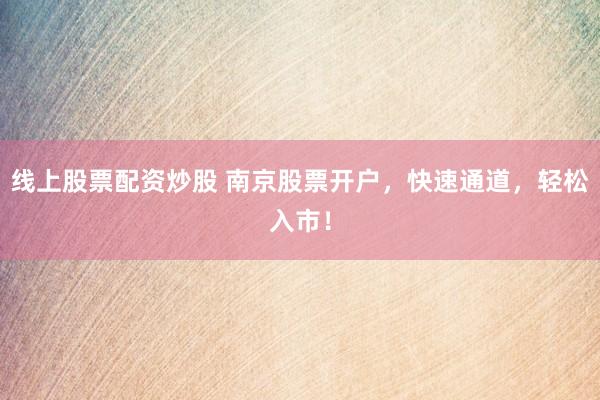 线上股票配资炒股 南京股票开户，快速通道，轻松入市！