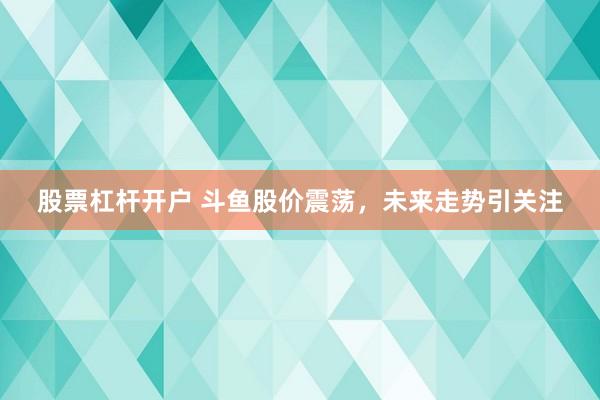 股票杠杆开户 斗鱼股价震荡，未来走势引关注