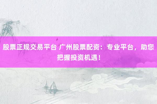 股票正规交易平台 广州股票配资：专业平台，助您把握投资机遇！