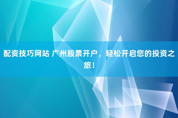 配资技巧网站 广州股票开户，轻松开启您的投资之旅！