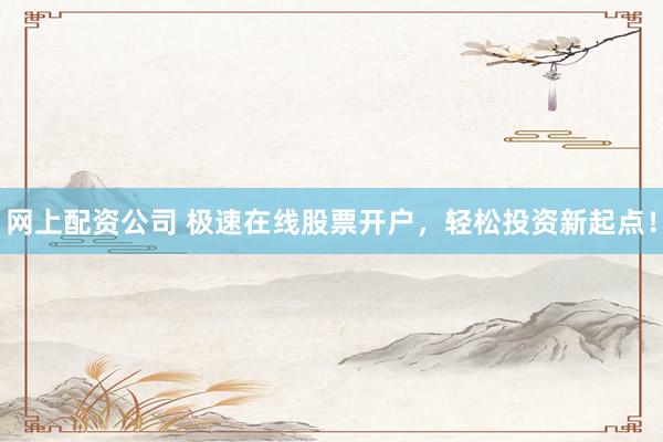 网上配资公司 极速在线股票开户，轻松投资新起点！