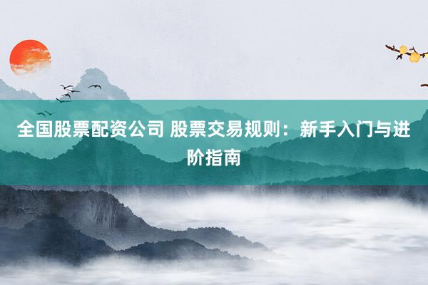 全国股票配资公司 股票交易规则：新手入门与进阶指南