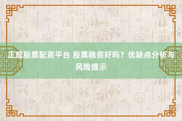正规股票配资平台 股票融资好吗？优缺点分析与风险提示