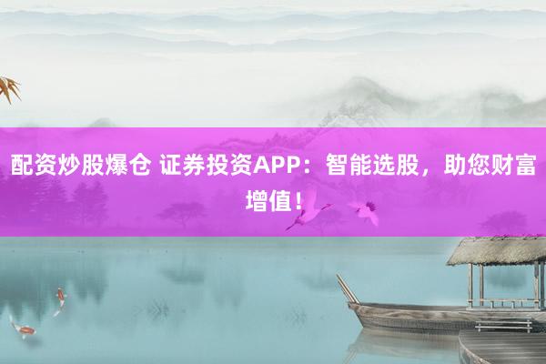 配资炒股爆仓 证券投资APP：智能选股，助您财富增值！