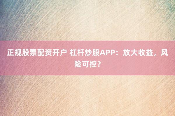 正规股票配资开户 杠杆炒股APP：放大收益，风险可控？