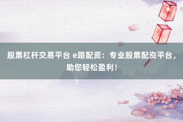 股票杠杆交易平台 e路配资：专业股票配资平台，助您轻松盈利！