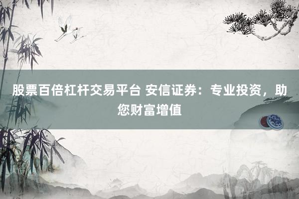 股票百倍杠杆交易平台 安信证券：专业投资，助您财富增值