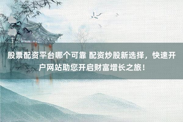 股票配资平台哪个可靠 配资炒股新选择，快速开户网站助您开启财富增长之旅！