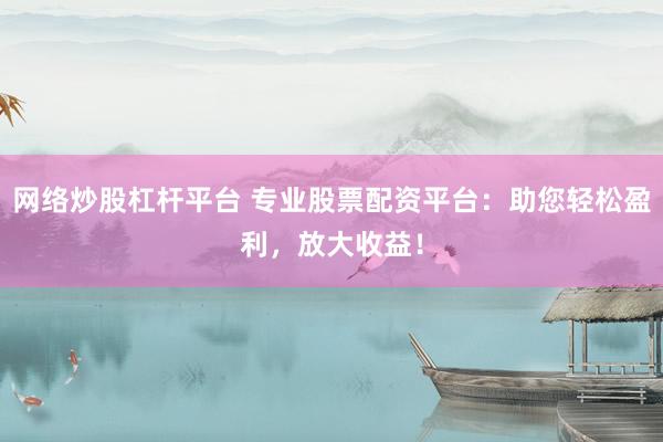 网络炒股杠杆平台 专业股票配资平台：助您轻松盈利，放大收益！
