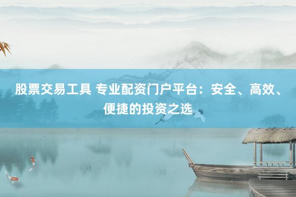 股票交易工具 专业配资门户平台：安全、高效、便捷的投资之选