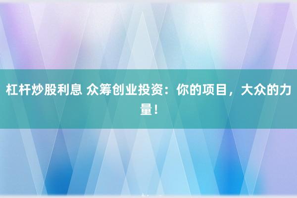 杠杆炒股利息 众筹创业投资：你的项目，大众的力量！