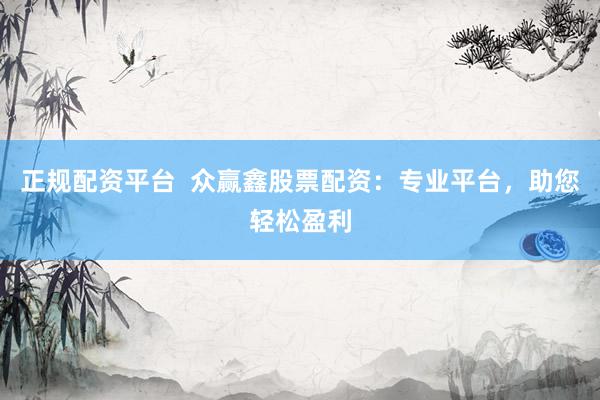 正规配资平台  众赢鑫股票配资：专业平台，助您轻松盈利