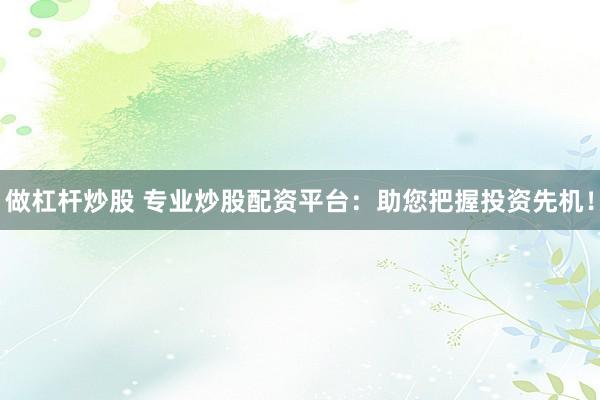 做杠杆炒股 专业炒股配资平台：助您把握投资先机！