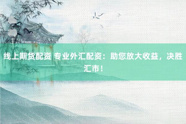 线上期货配资 专业外汇配资：助您放大收益，决胜汇市！