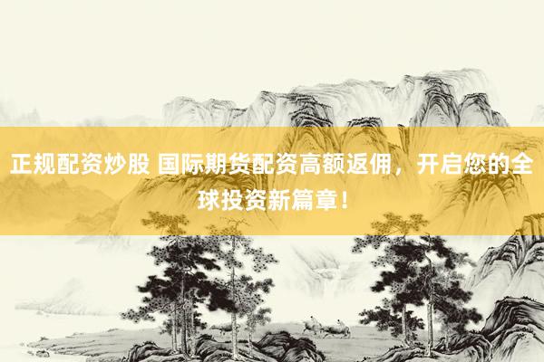正规配资炒股 国际期货配资高额返佣，开启您的全球投资新篇章！