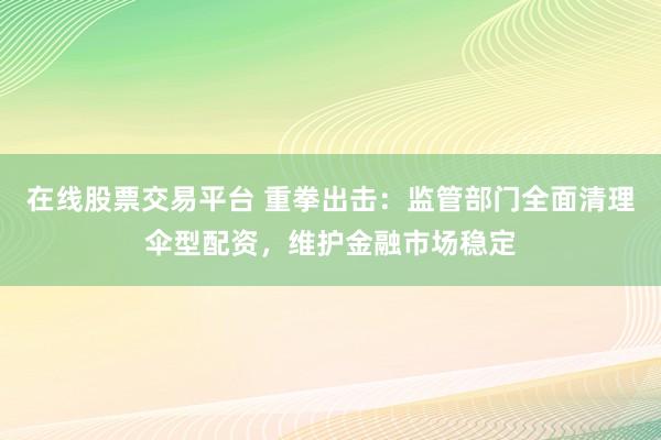 在线股票交易平台 重拳出击：监管部门全面清理伞型配资，维护金融市场稳定