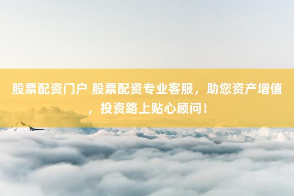 股票配资门户 股票配资专业客服，助您资产增值，投资路上贴心顾问！