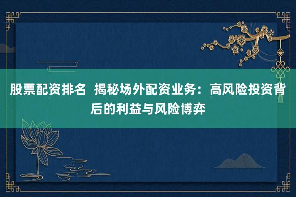 股票配资排名  揭秘场外配资业务：高风险投资背后的利益与风险博弈